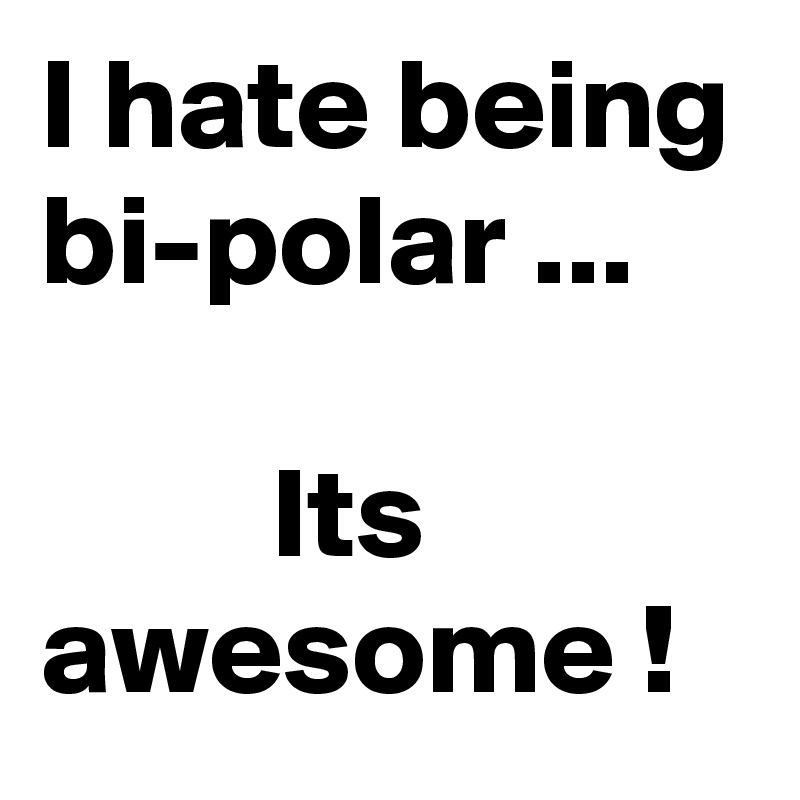 I hate being bi-polar ...

         Its awesome !