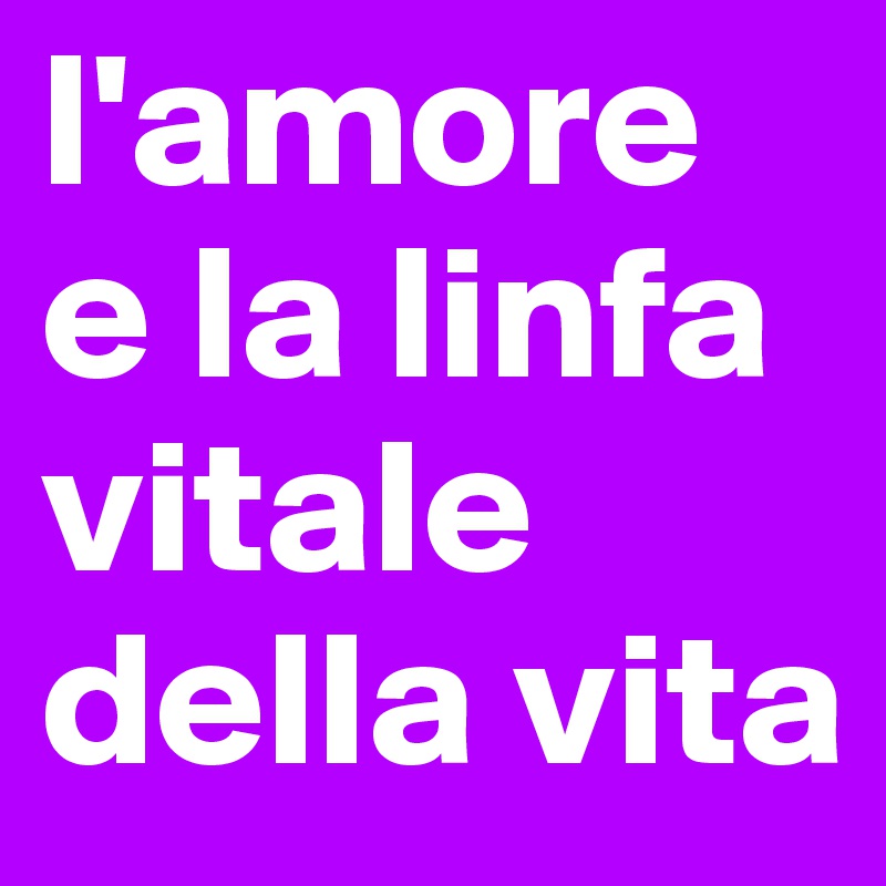 l'amore e la linfa vitale della vita