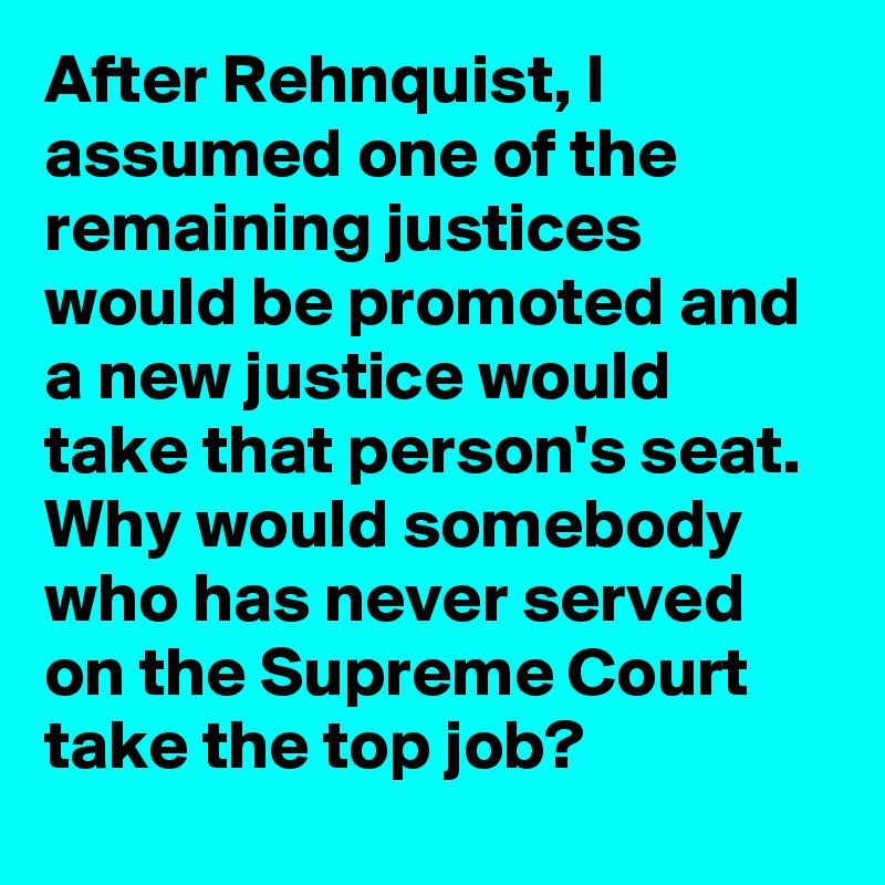 After Rehnquist, I assumed one of the remaining justices would be promoted and a new justice would take that person's seat. Why would somebody who has never served on the Supreme Court take the top job?