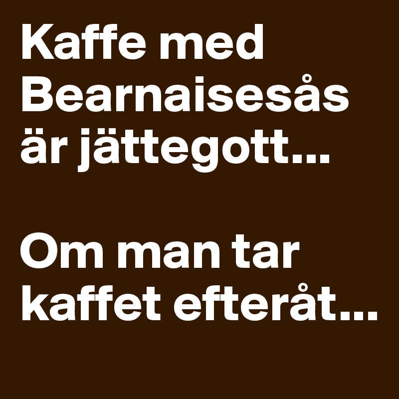 Kaffe med Bearnaisesås är jättegott... 

Om man tar kaffet efteråt...