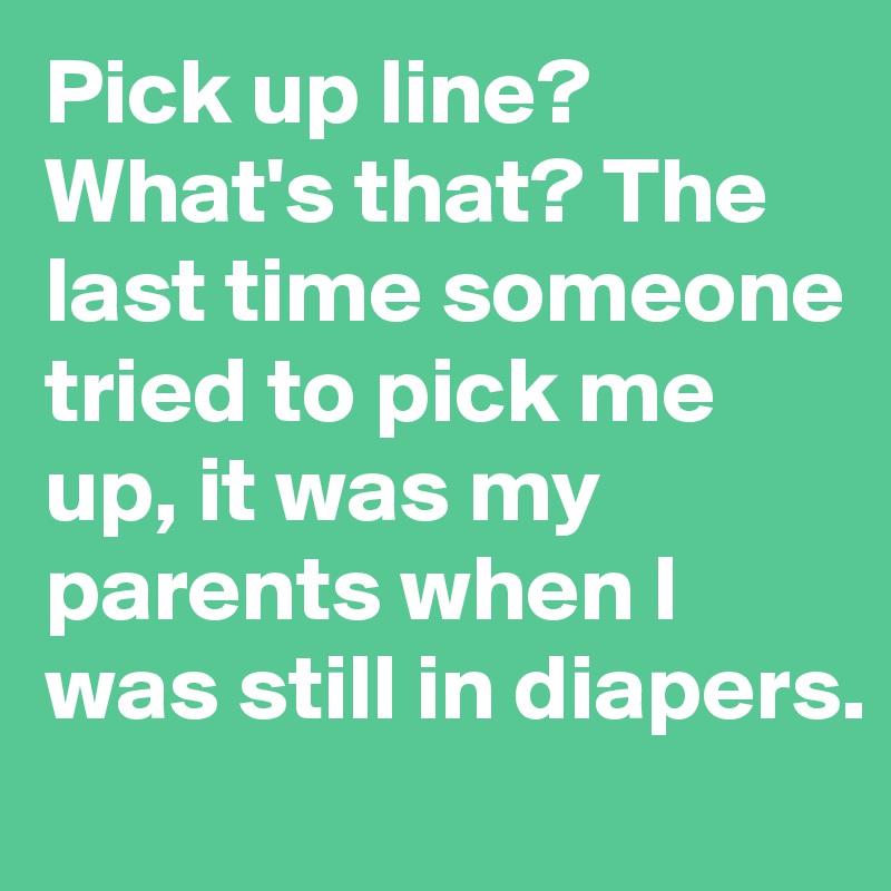 Pick up line? What's that? The last time someone tried to pick me up, it was my parents when I was still in diapers.