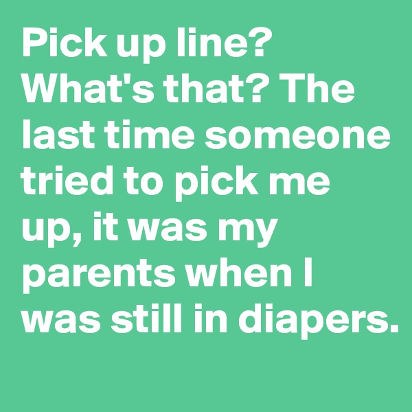 Pick up line? What's that? The last time someone tried to pick me up, it was my parents when I was still in diapers.