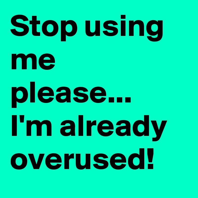 Stop using me please...
I'm already overused!