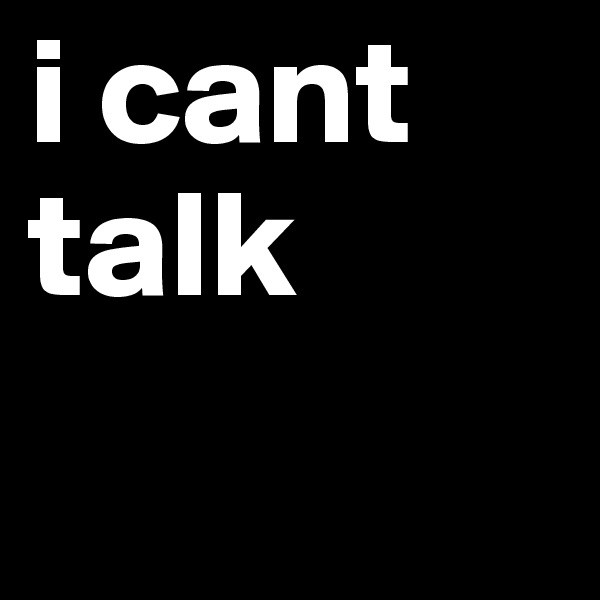 i cant talk
