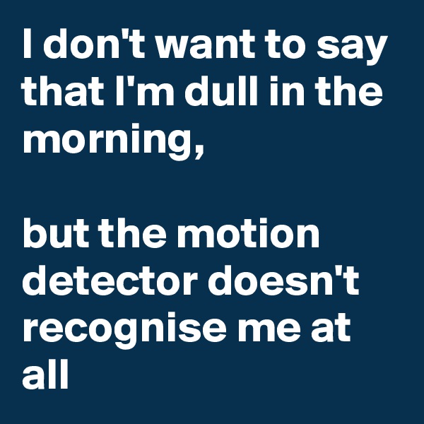 I don't want to say that I'm dull in the morning,

but the motion detector doesn't recognise me at all