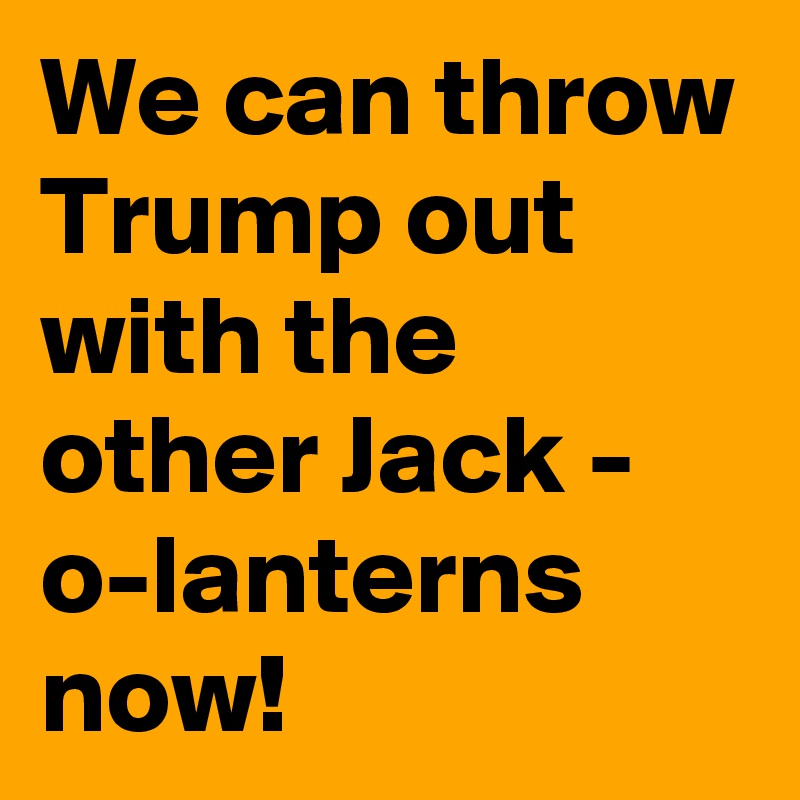 We can throw Trump out with the other Jack - o-lanterns now! 
