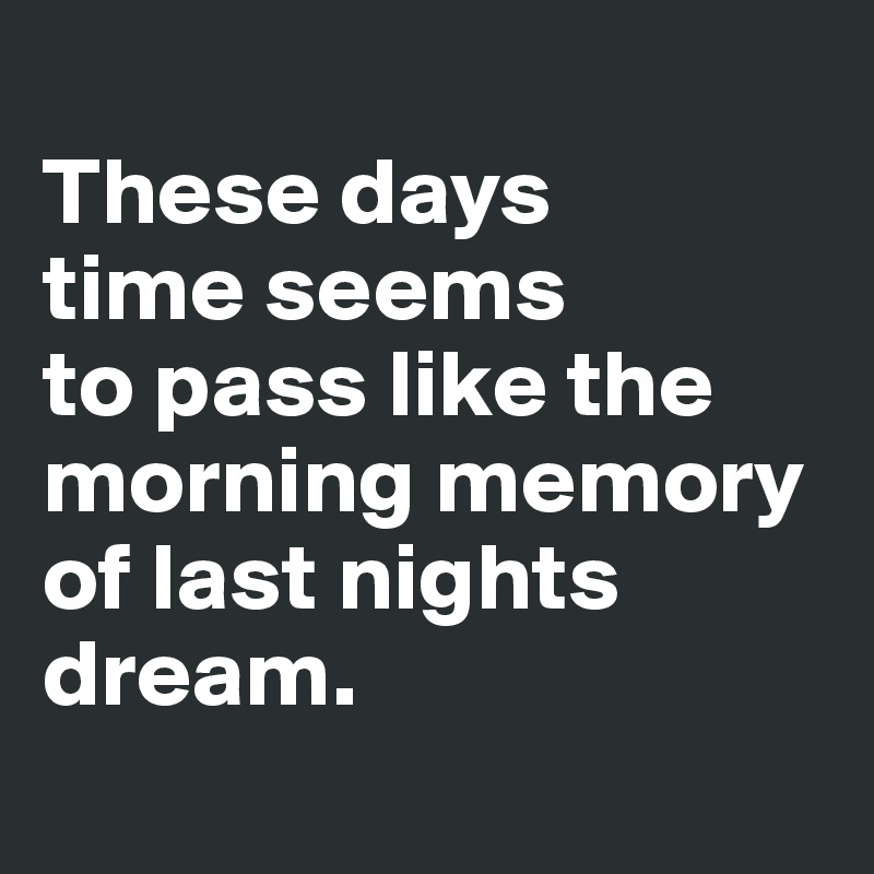 
These days 
time seems 
to pass like the morning memory of last nights dream.
