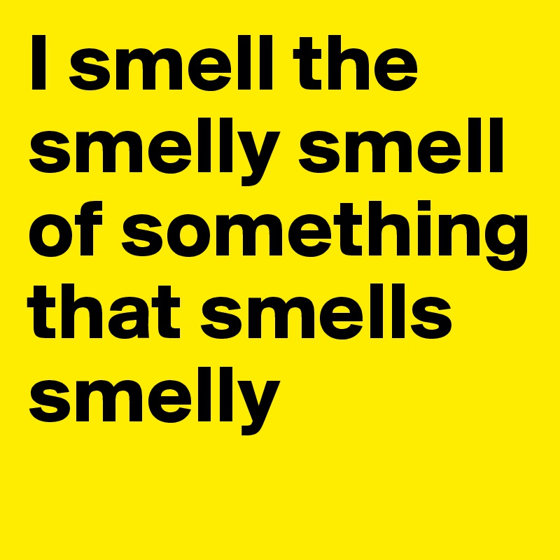 I smell the smelly smell of something that smells smelly - Post by ...