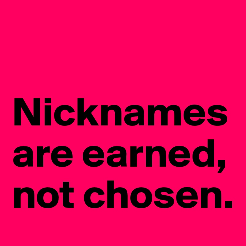 

Nicknames are earned, not chosen.