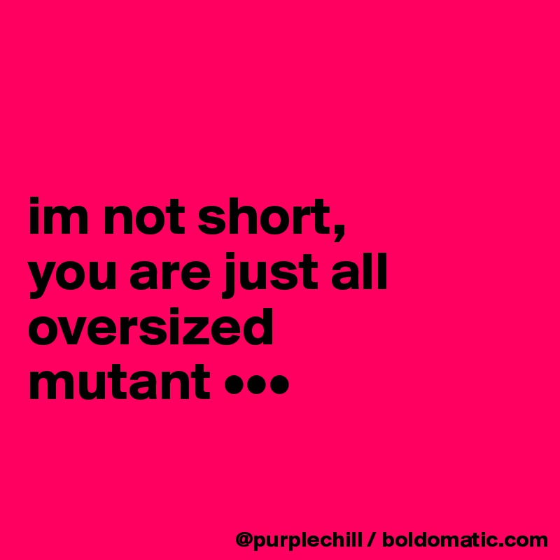 


im not short, 
you are just all
oversized 
mutant •••

