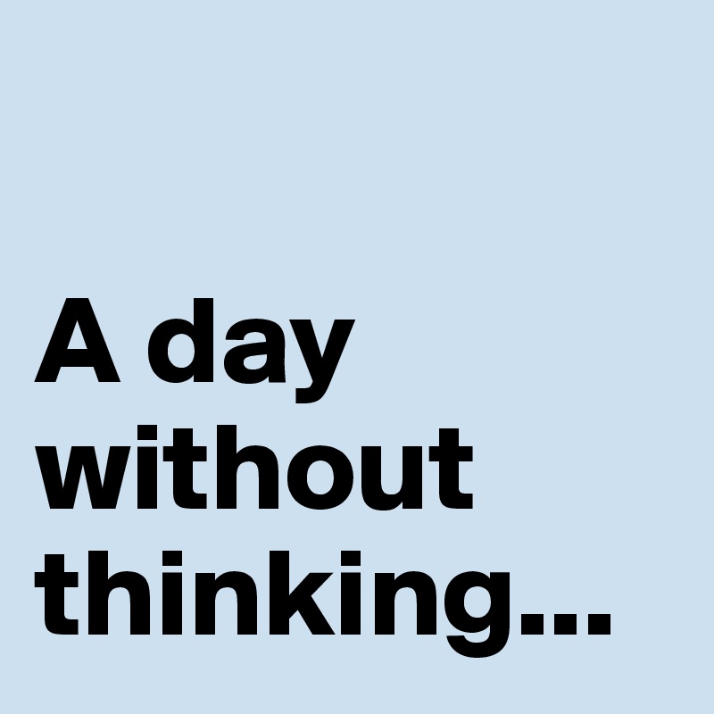 

A day without 
thinking...