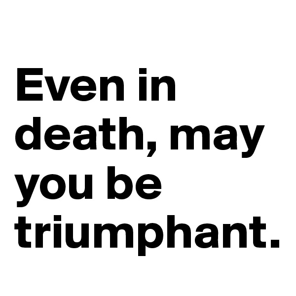 
Even in death, may you be triumphant.