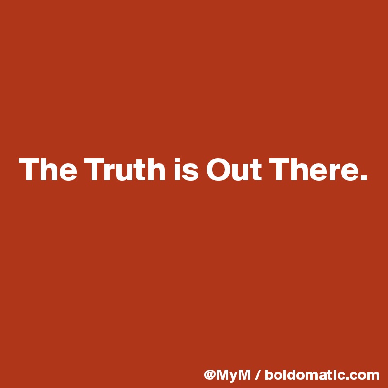 The Truth is Out There. - Post by MyM on Boldomatic