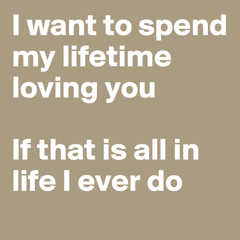 I Want To Spend My Lifetime Loving You If That Is All In Life I Ever Do Post By Foenix On Boldomatic