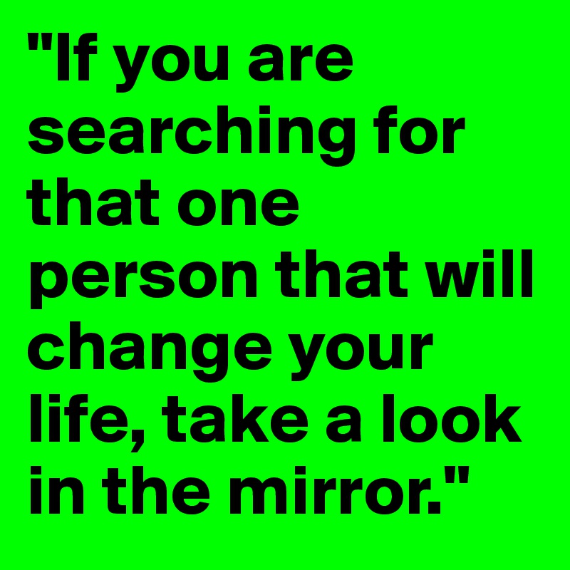 "If you are searching for that one person that will change your life, take a look in the mirror." 