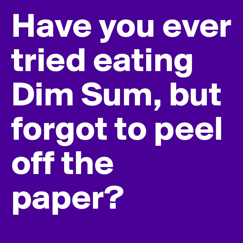 Have you ever tried eating Dim Sum, but forgot to peel off the paper?