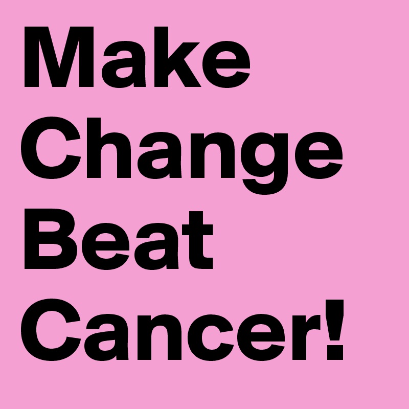 Make      Change                 Beat          Cancer!