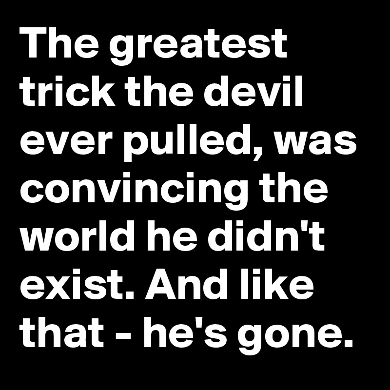 The greatest trick the devil ever pulled, was convincing the world he didn't exist. And like that - he's gone.