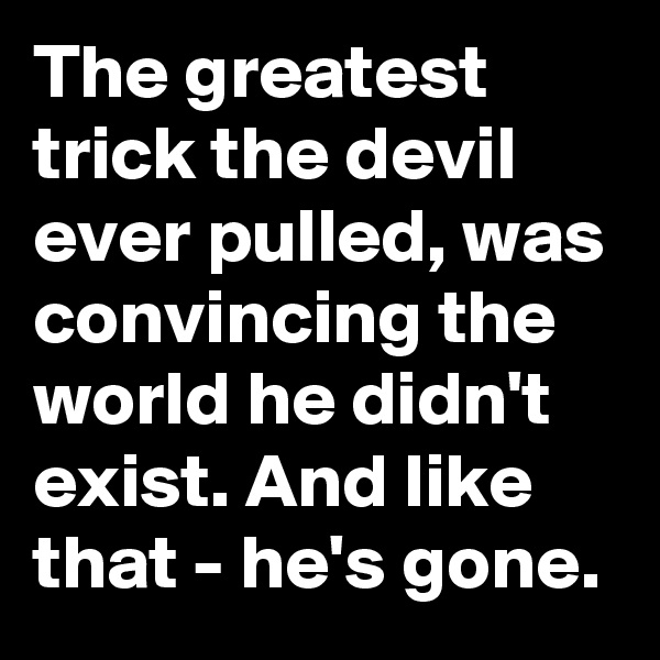 The greatest trick the devil ever pulled, was convincing the world he didn't exist. And like that - he's gone.