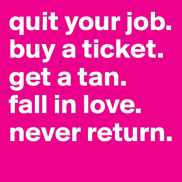 quit your job.
buy a ticket.
get a tan.
fall in love.
never return.