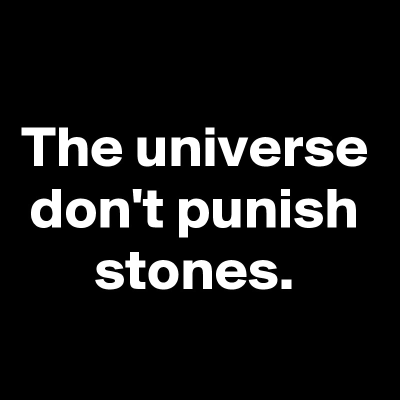 
The universe don't punish stones.
