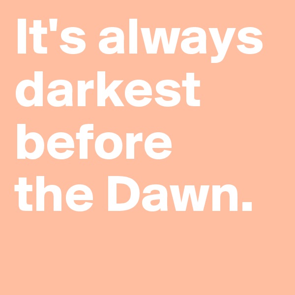 It's always darkest before                                            the Dawn. 
            
