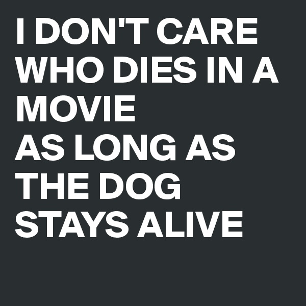 I DON'T CARE WHO DIES IN A MOVIE 
AS LONG AS THE DOG STAYS ALIVE 
