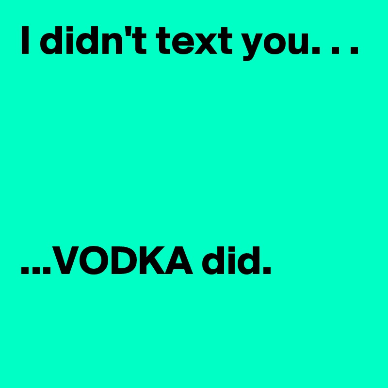 I didn't text you. . .




...VODKA did.
