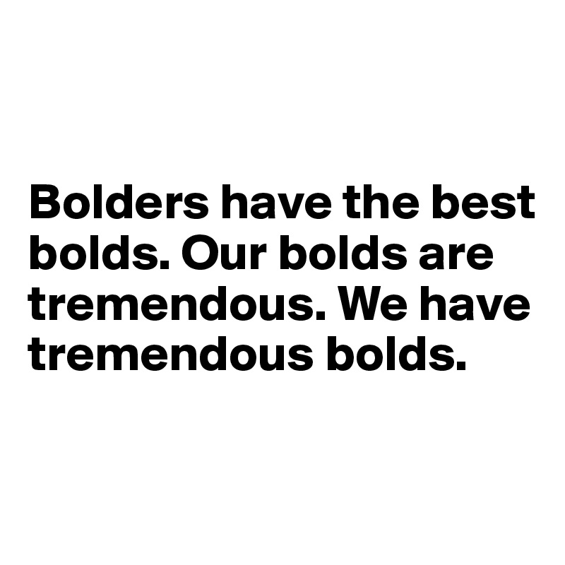 


Bolders have the best bolds. Our bolds are tremendous. We have tremendous bolds.

