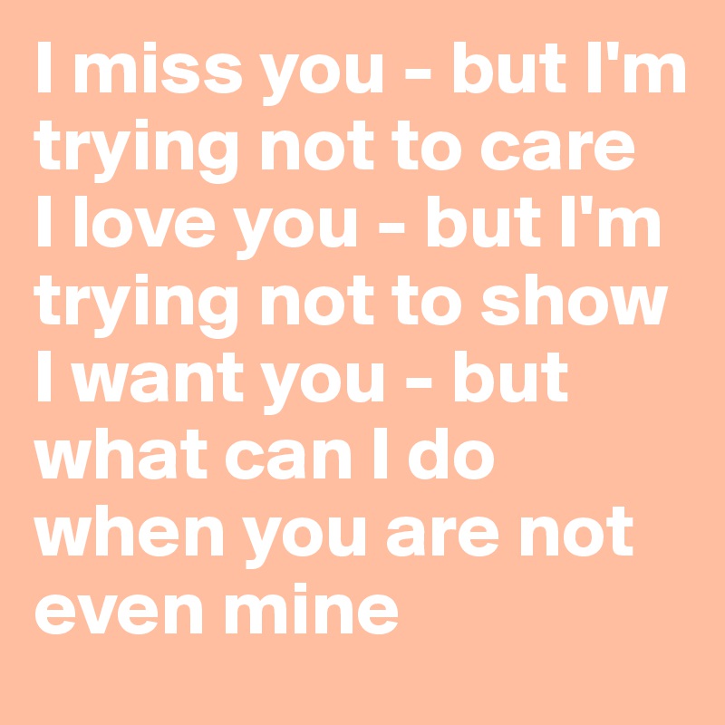 I miss you - but I'm trying not to care 
I love you - but I'm trying not to show 
I want you - but what can I do when you are not even mine