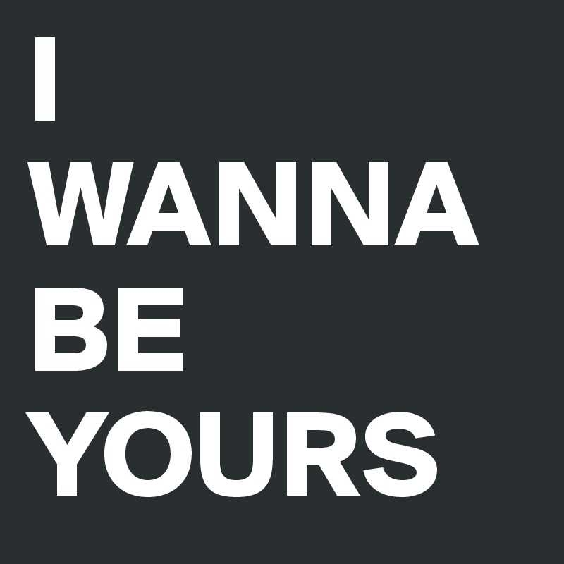 I Wanna Be Yours Post By Belovedunknown On Boldomatic
