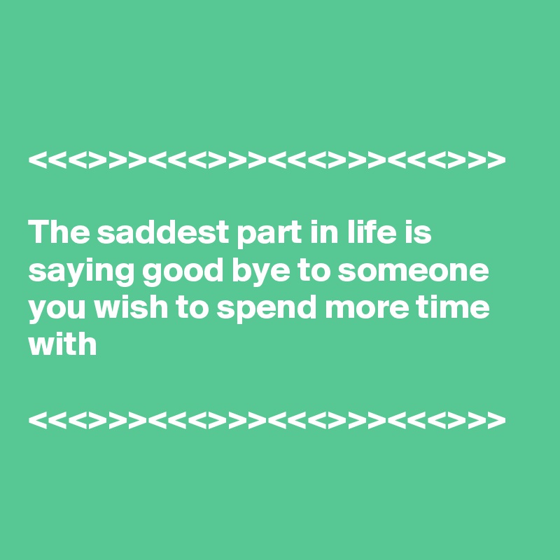 


<<<>>><<<>>><<<>>><<<>>>

The saddest part in life is saying good bye to someone  you wish to spend more time with

<<<>>><<<>>><<<>>><<<>>>