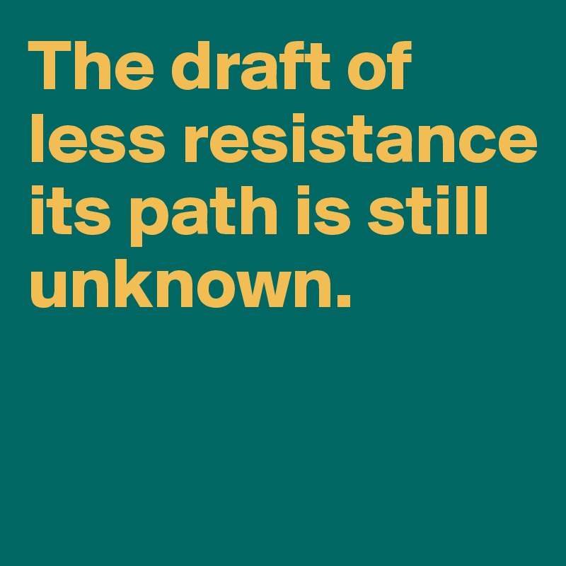 The draft of 
less resistance 
its path is still unknown. 

