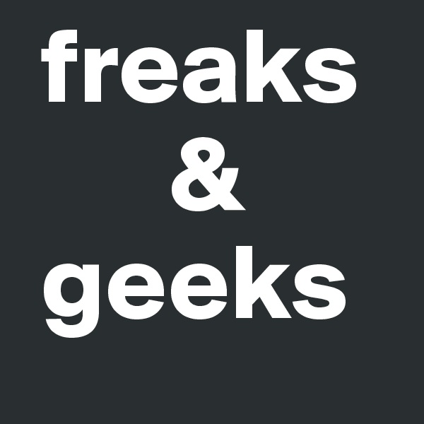  freaks 
       &
 geeks