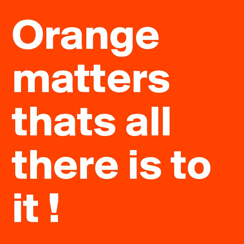 Orange matters thats all there is to it ! 