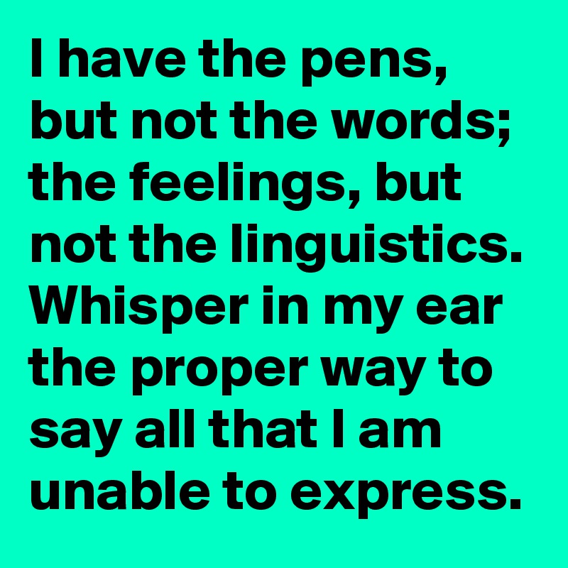 I have the pens, but not the words; the feelings, but not the linguistics. Whisper in my ear the proper way to say all that I am unable to express.