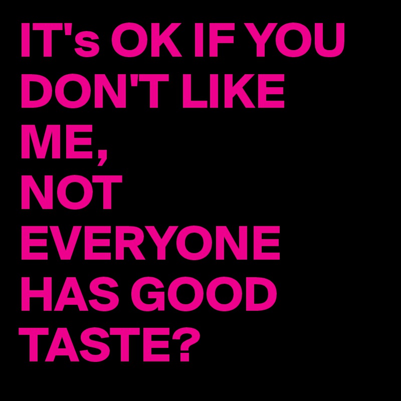 IT's OK IF YOU DON'T LIKE ME,
NOT EVERYONE HAS GOOD TASTE?