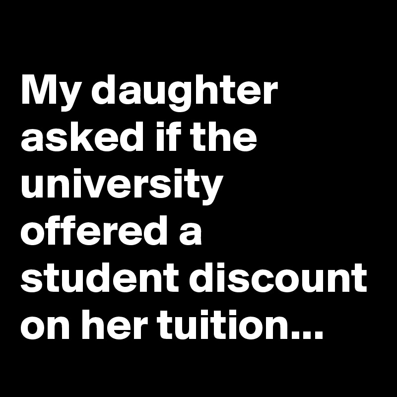 
My daughter asked if the university offered a student discount on her tuition...