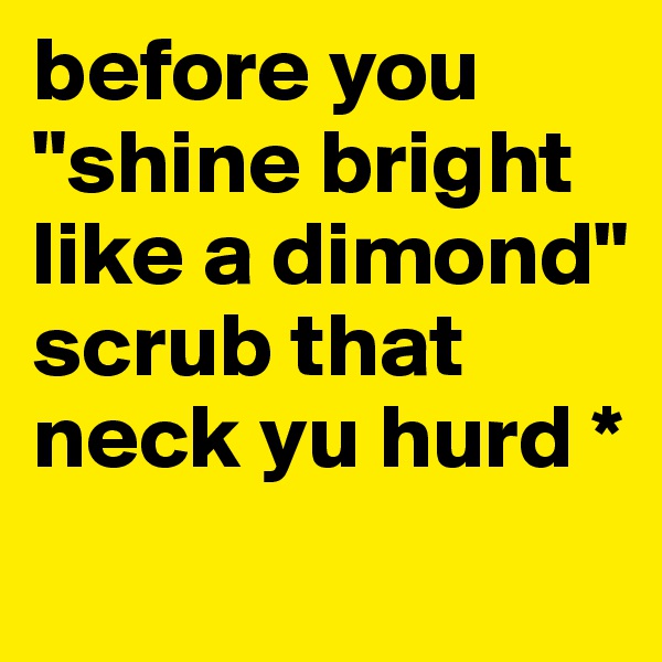 before you "shine bright like a dimond" scrub that neck yu hurd *
