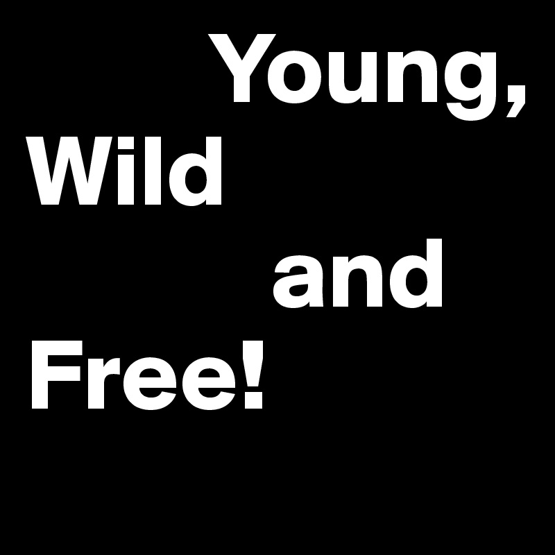         Young,               Wild
            and Free! 