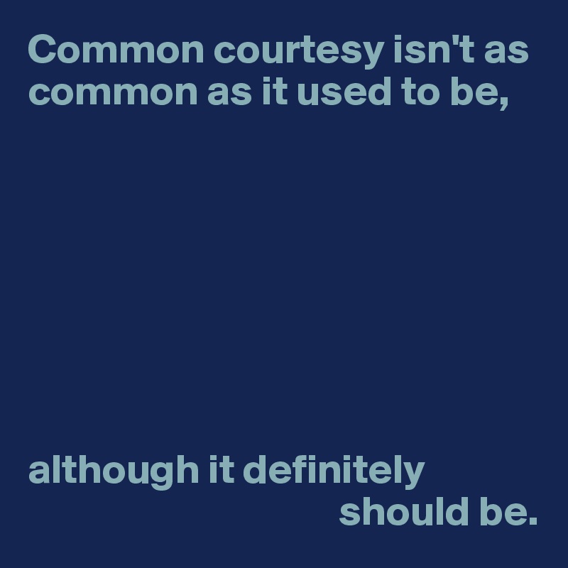 Common courtesy isn't as common as it used to be,








although it definitely 
                                     should be.