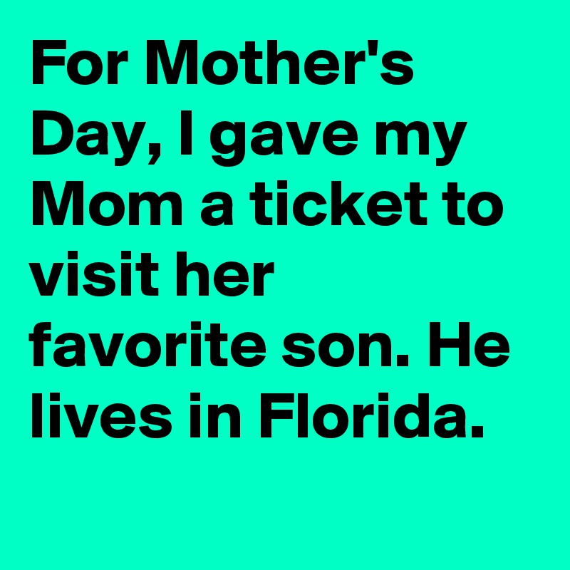 For Mother's Day, I gave my Mom a ticket to visit her favorite son. He lives in Florida.