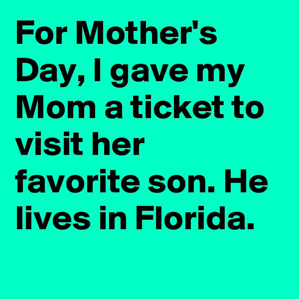 For Mother's Day, I gave my Mom a ticket to visit her favorite son. He lives in Florida.