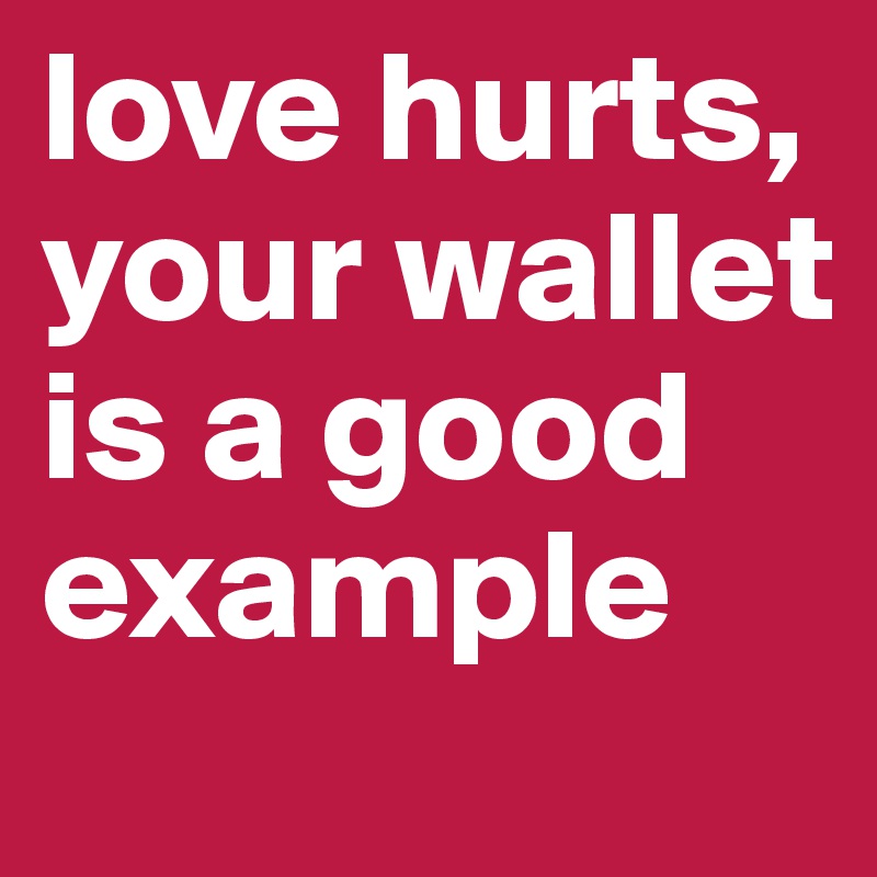 love hurts, your wallet is a good example