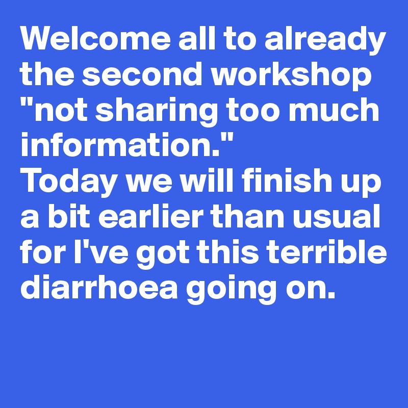 Welcome all to already the second workshop "not sharing too much information." 
Today we will finish up a bit earlier than usual for I've got this terrible diarrhoea going on. 
