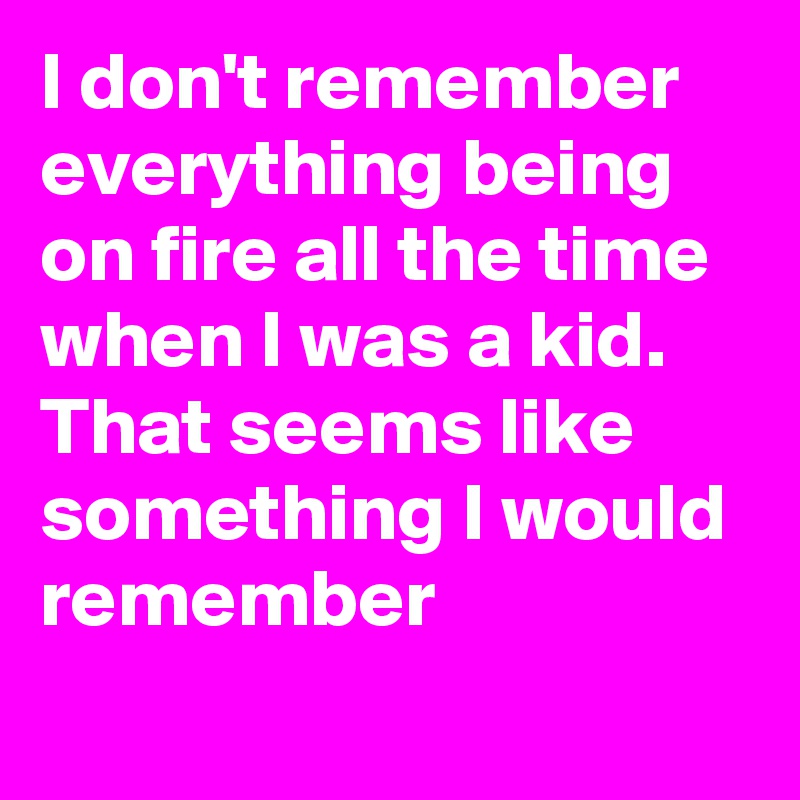 I don't remember everything being on fire all the time when I was a kid. That seems like something I would remember