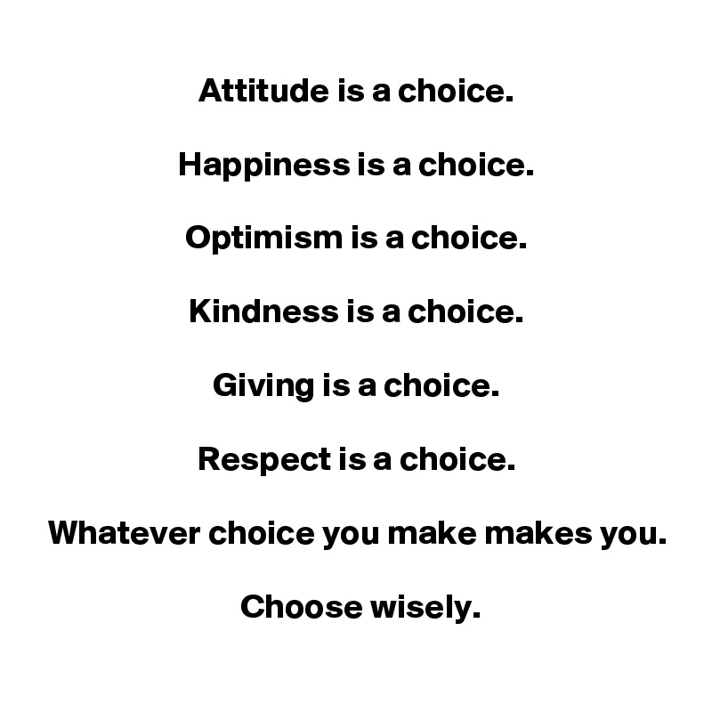  
 Attitude is a choice.

 Happiness is a choice.

 Optimism is a choice.

 Kindness is a choice.

 Giving is a choice.
 
 Respect is a choice.

 Whatever choice you make makes you.
 
  Choose wisely.