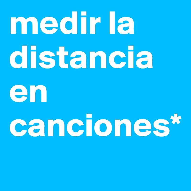 medir la distancia 
en canciones*