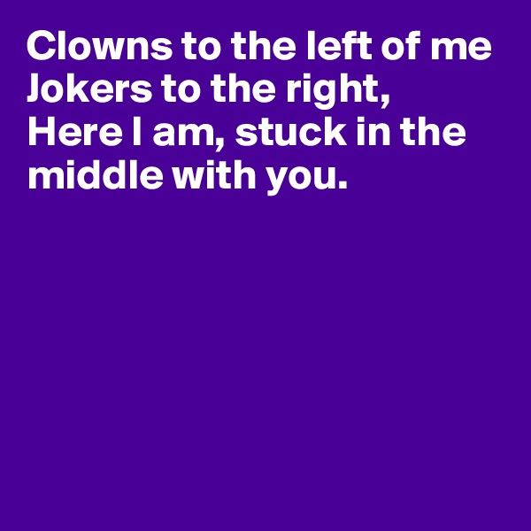 Clowns to the left of me
Jokers to the right,
Here I am, stuck in the middle with you.






