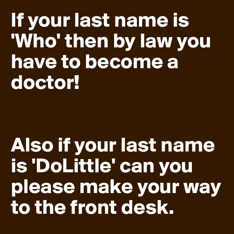 If your last name is 'Who' then by law you have to become a doctor!


Also if your last name is 'DoLittle' can you please make your way to the front desk.